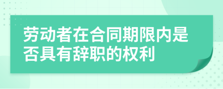 劳动者在合同期限内是否具有辞职的权利