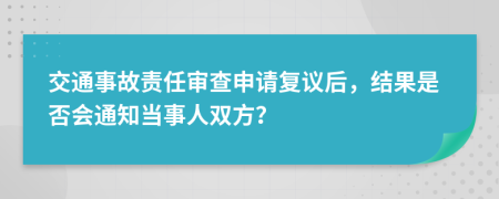 交通事故责任审查申请复议后，结果是否会通知当事人双方？