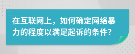 在互联网上，如何确定网络暴力的程度以满足起诉的条件？