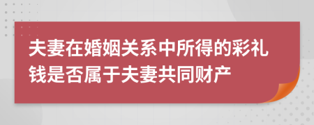 夫妻在婚姻关系中所得的彩礼钱是否属于夫妻共同财产