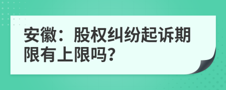 安徽：股权纠纷起诉期限有上限吗？