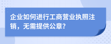 企业如何进行工商营业执照注销，无需提供公章？