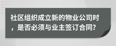 社区组织成立新的物业公司时，是否必须与业主签订合同？