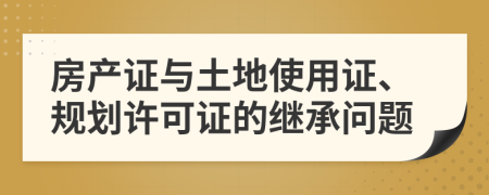 房产证与土地使用证、规划许可证的继承问题