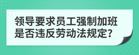 领导要求员工强制加班是否违反劳动法规定？