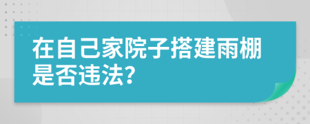 在自己家院子搭建雨棚是否违法？