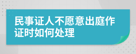 民事证人不愿意出庭作证时如何处理
