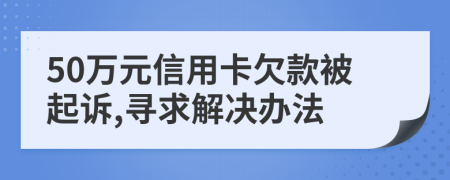 50万元信用卡欠款被起诉,寻求解决办法