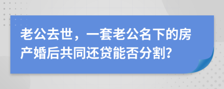 老公去世，一套老公名下的房产婚后共同还贷能否分割？