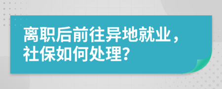 离职后前往异地就业，社保如何处理？