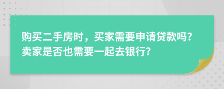 购买二手房时，买家需要申请贷款吗？卖家是否也需要一起去银行？