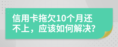 信用卡拖欠10个月还不上，应该如何解决？
