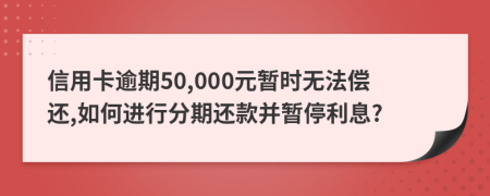 信用卡逾期50,000元暂时无法偿还,如何进行分期还款并暂停利息?