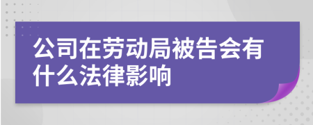 公司在劳动局被告会有什么法律影响