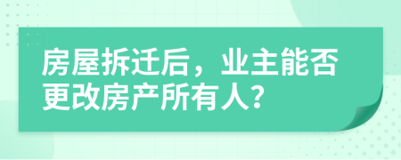 房屋拆迁后，业主能否更改房产所有人？