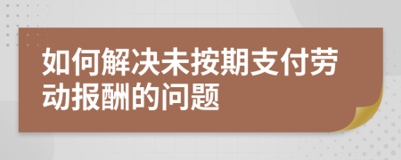 如何解决未按期支付劳动报酬的问题