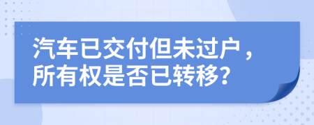 汽车已交付但未过户，所有权是否已转移？