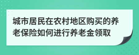 城市居民在农村地区购买的养老保险如何进行养老金领取