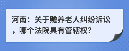 河南：关于赡养老人纠纷诉讼，哪个法院具有管辖权？