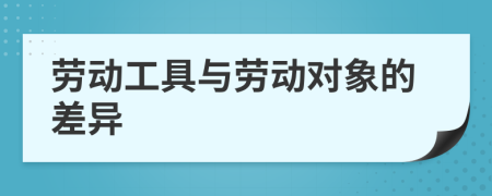 劳动工具与劳动对象的差异