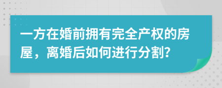 一方在婚前拥有完全产权的房屋，离婚后如何进行分割？