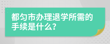 都匀市办理退学所需的手续是什么？