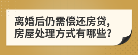 离婚后仍需偿还房贷,房屋处理方式有哪些?