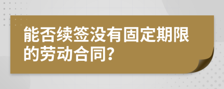 能否续签没有固定期限的劳动合同？