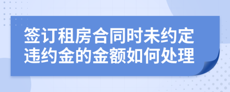 签订租房合同时未约定违约金的金额如何处理