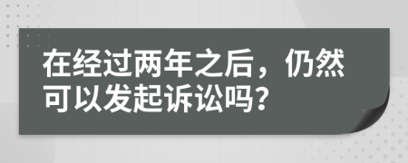 在经过两年之后，仍然可以发起诉讼吗？