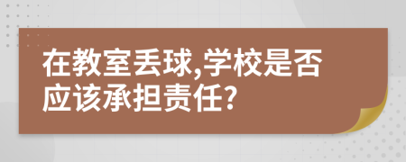 在教室丢球,学校是否应该承担责任?