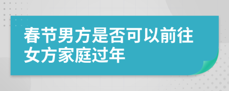 春节男方是否可以前往女方家庭过年