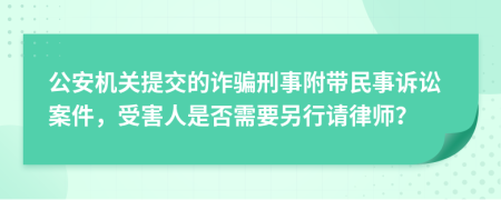 公安机关提交的诈骗刑事附带民事诉讼案件，受害人是否需要另行请律师？