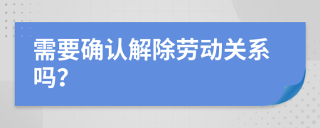 需要确认解除劳动关系吗？