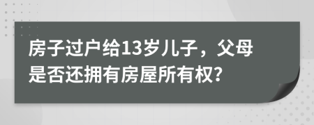 房子过户给13岁儿子，父母是否还拥有房屋所有权？