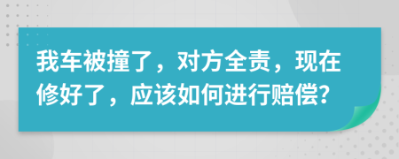 我车被撞了，对方全责，现在修好了，应该如何进行赔偿？