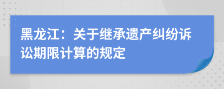 黑龙江：关于继承遗产纠纷诉讼期限计算的规定