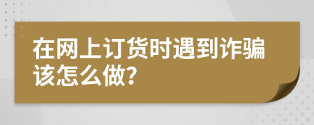 在网上订货时遇到诈骗该怎么做？