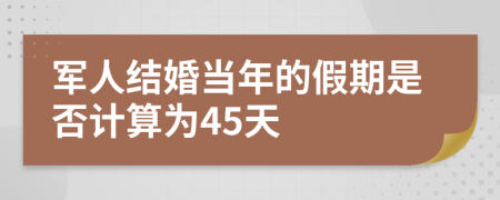 军人结婚当年的假期是否计算为45天