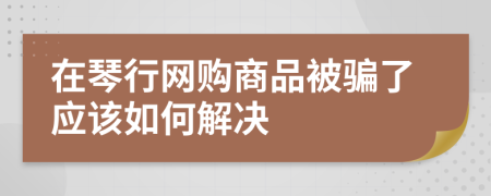 在琴行网购商品被骗了应该如何解决