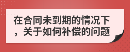 在合同未到期的情况下，关于如何补偿的问题