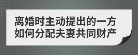 离婚时主动提出的一方如何分配夫妻共同财产