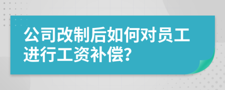 公司改制后如何对员工进行工资补偿？