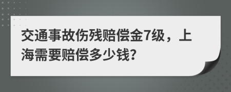 交通事故伤残赔偿金7级，上海需要赔偿多少钱？