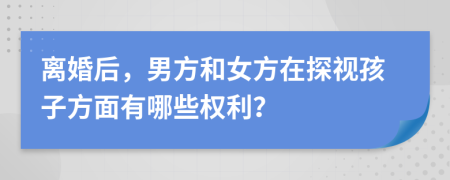 离婚后，男方和女方在探视孩子方面有哪些权利？