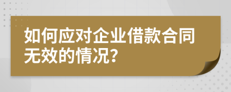 如何应对企业借款合同无效的情况？