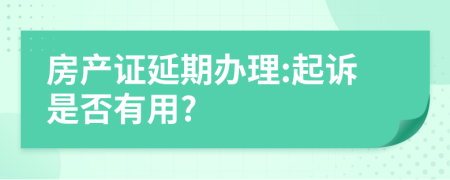 房产证延期办理:起诉是否有用?
