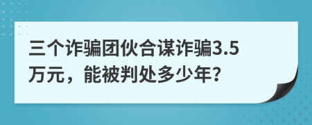 三个诈骗团伙合谋诈骗3.5万元，能被判处多少年？