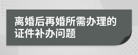 离婚后再婚所需办理的证件补办问题