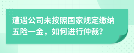 遭遇公司未按照国家规定缴纳五险一金，如何进行仲裁？